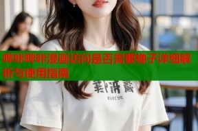 哔咔哔咔漫画访问是否需要梯子详细解析与使用指南