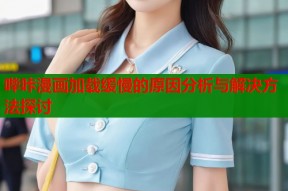 哔咔漫画加载缓慢的原因分析与解决方法探讨