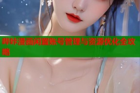 哔咔漫画闲置账号管理与资源优化全攻略