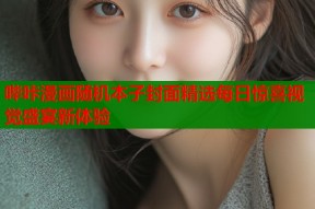 哔咔漫画随机本子封面精选每日惊喜视觉盛宴新体验