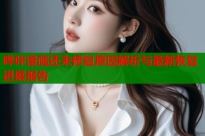 哔咔漫画还未修复原因解析与最新恢复进展报告