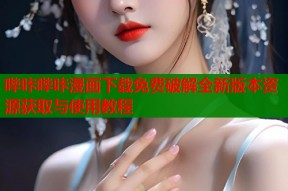 哔咔哔咔漫画下载免费破解全新版本资源获取与使用教程