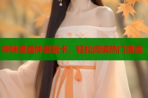 哔咪漫画仲夏版卡，轻松阅读热门漫画