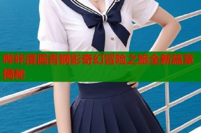 哔咔漫画青钢影奇幻冒险之旅全新篇章揭秘