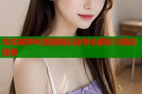 坨坨幂哔咔漫画精彩故事全解析与精彩推荐