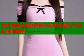 哔咔漫画英雄联盟精彩故事全解析与精彩瞬间集锦