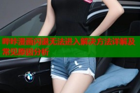 哔咔漫画闪退无法进入解决方法详解及常见原因分析