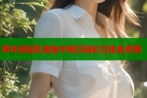 哔咔漫画乳首集中痴汉精彩合集免费看