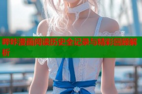 哔咔漫画阅读历史全记录与精彩回顾解析