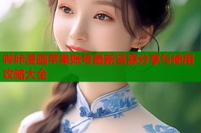 哔咔漫画苹果账号最新资源分享与使用攻略大全