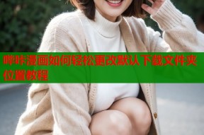 哔咔漫画如何轻松更改默认下载文件夹位置教程