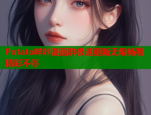 Potato哔咔漫画群极速更新无限畅看精彩不停  第1张