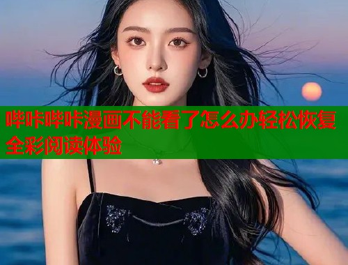 哔咔哔咔漫画不能看了怎么办轻松恢复全彩阅读体验  第1张