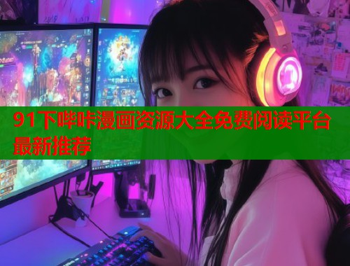 91下哔咔漫画资源大全免费阅读平台最新推荐 第1张 91下哔咔漫画资源大全免费阅读平台最新推荐 第1张