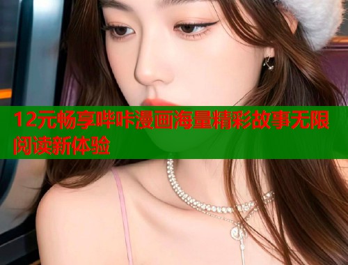 12元畅享哔咔漫画海量精彩故事无限阅读新体验  第1张