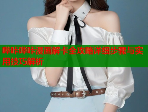 哔咔哔咔漫画解卡全攻略详细步骤与实用技巧解析  第1张