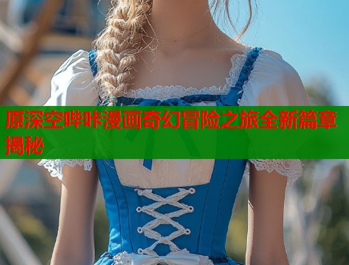 原深空哔咔漫画奇幻冒险之旅全新篇章揭秘  第1张