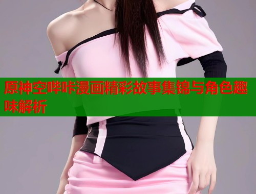 原神空哔咔漫画精彩故事集锦与角色趣味解析 第1张 原神空哔咔漫画精彩故事集锦与角色趣味解析 第1张