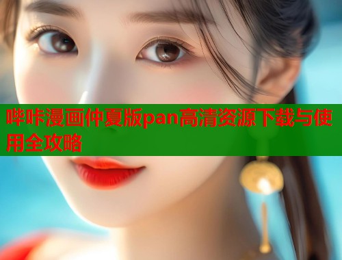 哔咔漫画仲夏版pan高清资源下载与使用全攻略 第1张 哔咔漫画仲夏版pan高清资源下载与使用全攻略 第1张