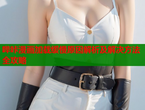 哔咔漫画加载缓慢原因解析及解决方法全攻略  第1张