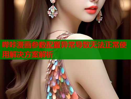 哔咔漫画参数配置异常导致无法正常使用解决方案解析  第1张