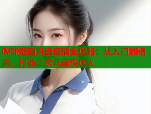 哔咔漫画抖音直播全攻略：从入门到精通，打造二次元直播达人  第1张