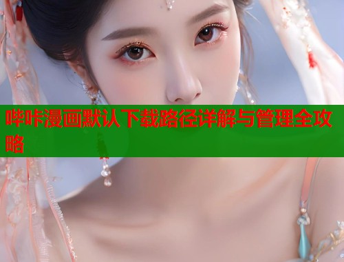 哔咔漫画默认下载路径详解与管理全攻略  第1张