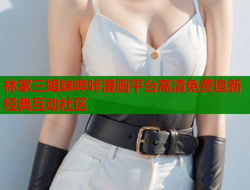 林家三姐妹哔咔漫画平台高清免费追新经典互动社区 第2张 林家三姐妹哔咔漫画平台高清免费追新经典互动社区 第2张