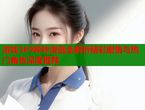 游戏369哔咔漫画全解析精彩剧情与热门角色深度推荐  第1张