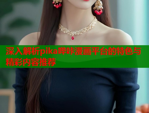 深入解析pika哔咔漫画平台的特色与精彩内容推荐 第1张 深入解析pika哔咔漫画平台的特色与精彩内容推荐 第1张